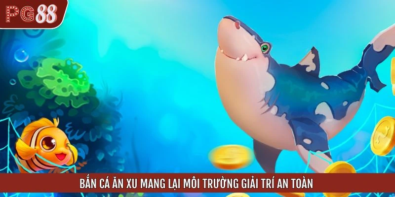 Bắn cá ăn xu mang lại môi trường giải trí an toàn