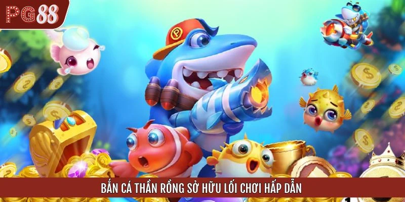 Bắn cá Thần Rồng sở hữu lối chơi hấp dẫn