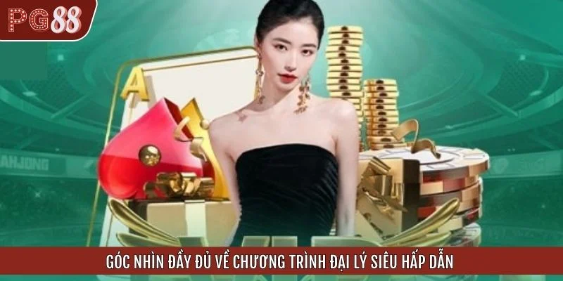 Góc nhìn đầy đủ về chương trình đại lý siêu hấp dẫn