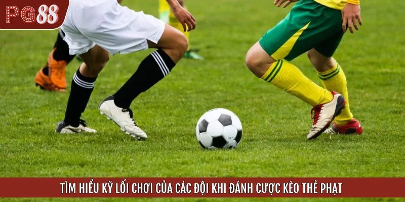 Tìm hiểu kỹ lối chơi của các đội khi đánh cược kèo thẻ phạt